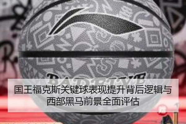 国王福克斯关键球表现提升背后逻辑与西部黑马前景全面评估